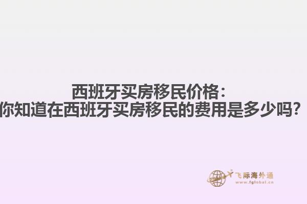 西班牙买房移民价格：你知道在西班牙买房移民的费用是多少吗？