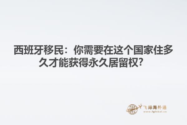 西班牙移民：你需要在这个国家住多久才能获得永久居留权？