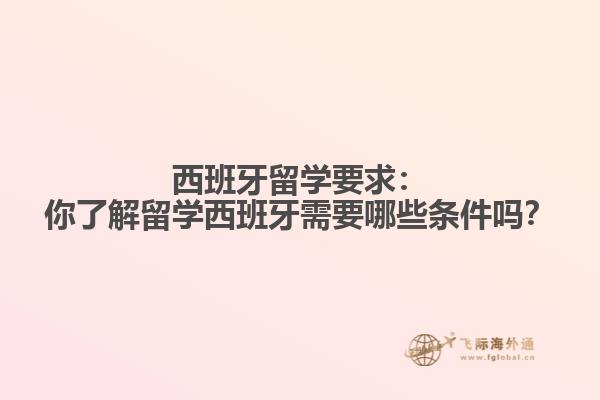 西班牙留学要求：你了解留学西班牙需要哪些条件吗？