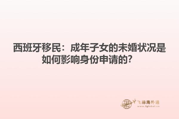 西班牙移民：成年子女的未婚状况是如何影响身份申请的？