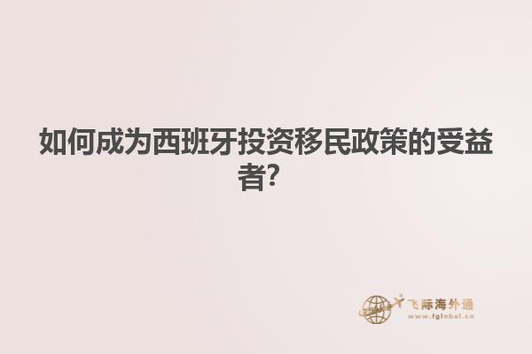 如何成为西班牙投资移民政策的受益者？
