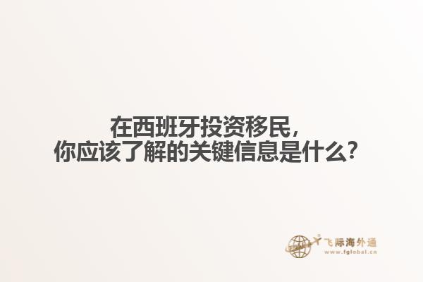 在西班牙投资移民，你应该了解的关键信息是什么？
