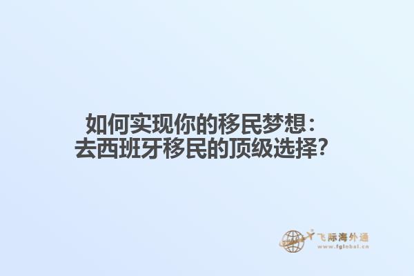 如何实现你的移民梦想：去西班牙移民的顶级选择？