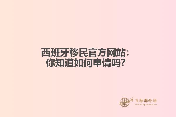 西班牙移民官方网站：你知道如何申请吗？