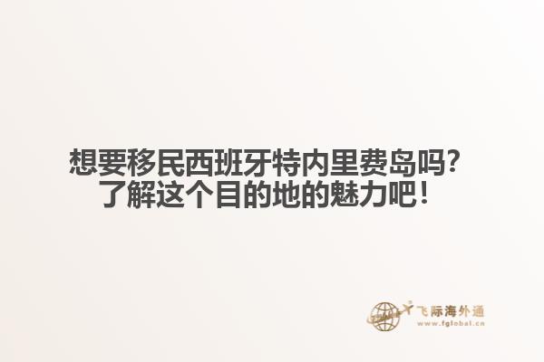 想要移民西班牙特内里费岛吗？了解这个目的地的魅力吧！
