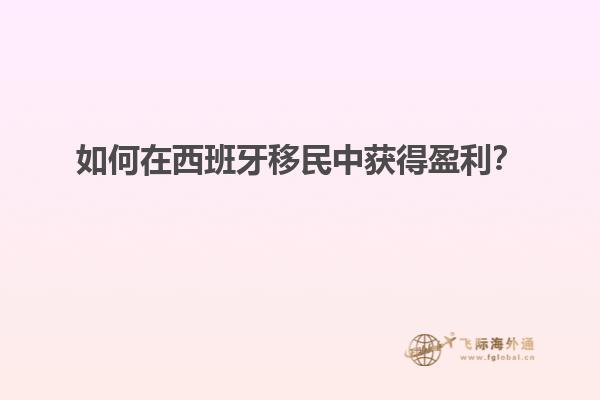 如何在西班牙移民中获得盈利？