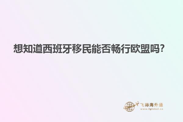 想知道西班牙移民能否畅行欧盟吗？