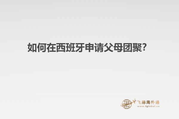 如何在西班牙申请父母团聚？
