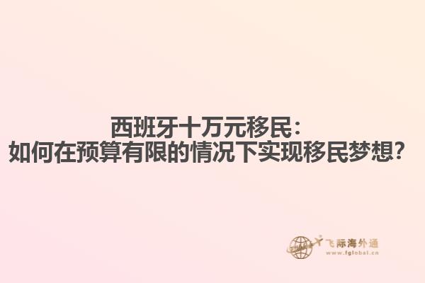 西班牙十万元移民：如何在预算有限的情况下实现移民梦想？