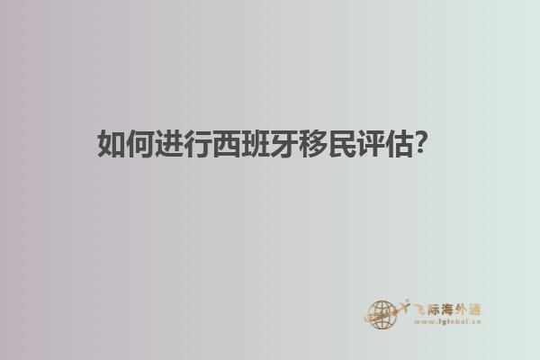 如何进行西班牙移民评估？