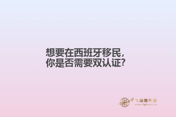 想要在西班牙移民，你是否需要双认证？