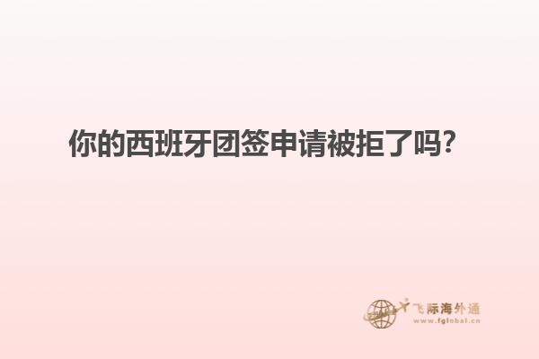 你的西班牙团签申请被拒了吗？
