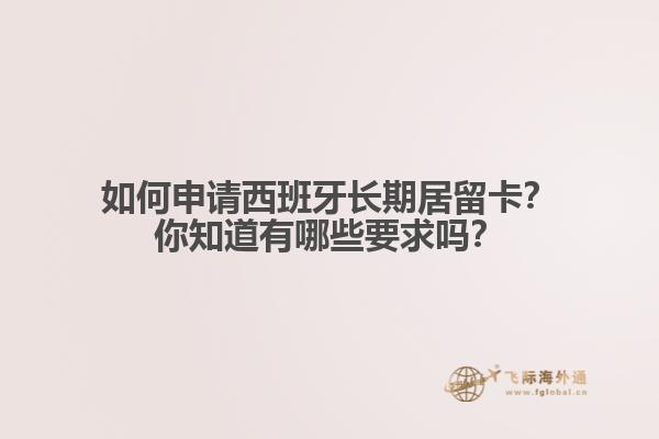 如何申请西班牙长期居留卡？你知道有哪些要求吗？