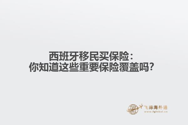 西班牙移民买保险：你知道这些重要保险覆盖吗？