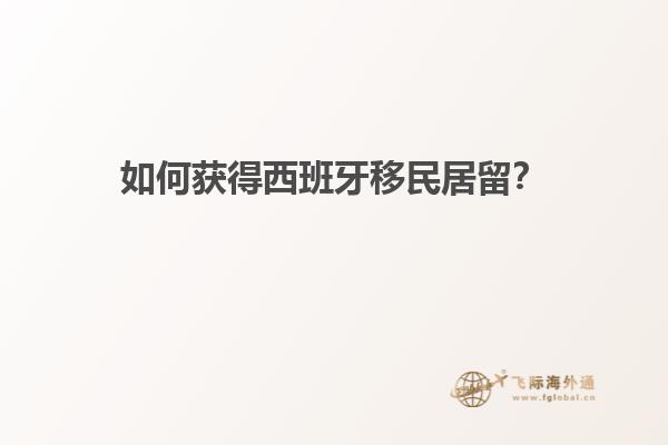 如何获得西班牙移民居留？