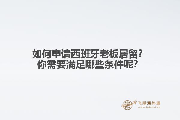 如何申请西班牙老板居留？你需要满足哪些条件呢？