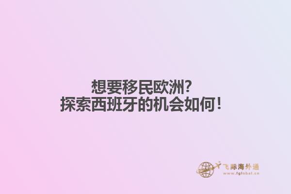 想要移民欧洲？探索西班牙的机会如何！