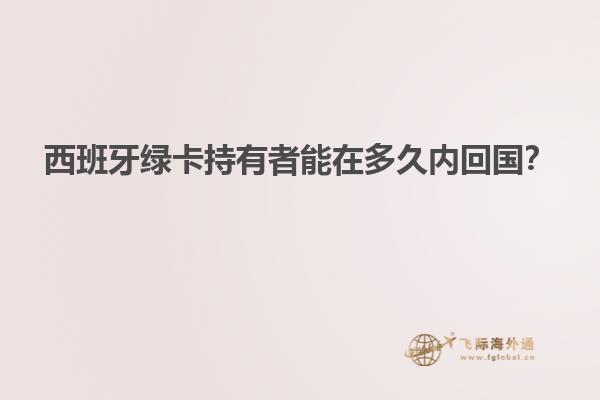 西班牙绿卡持有者能在多久内回国？