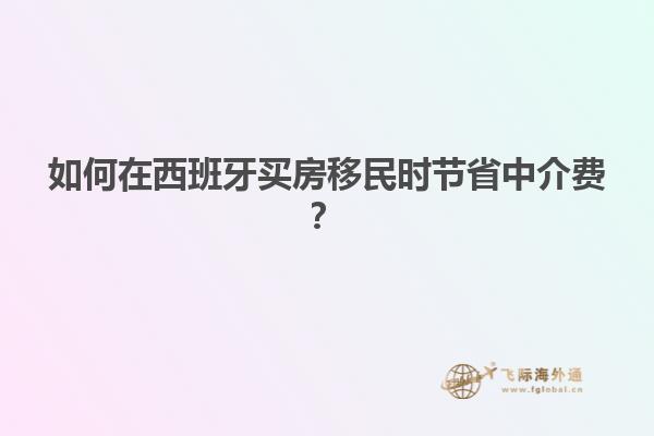 如何在西班牙买房移民时节省中介费？