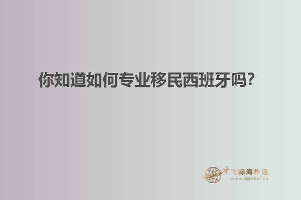 你知道如何专业移民西班牙吗？