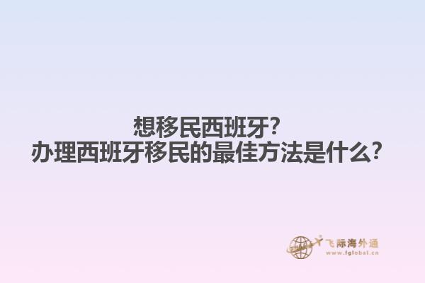 想移民西班牙？办理西班牙移民的最佳方法是什么？