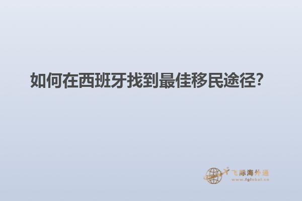 如何在西班牙找到最佳移民途径？