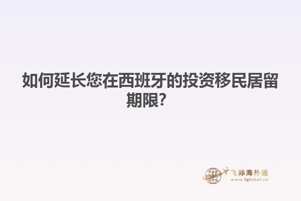 如何延长您在西班牙的投资移民居留期限？