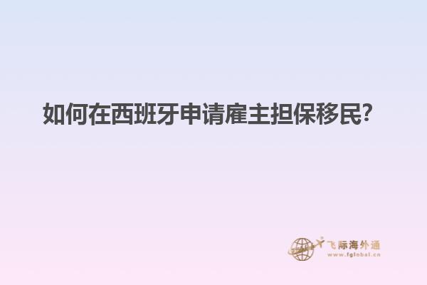 如何在西班牙申请雇主担保移民？