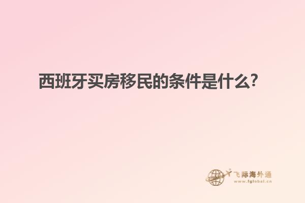 西班牙买房移民的条件是什么？