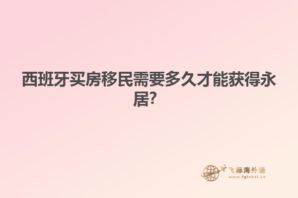 西班牙买房移民需要多久才能获得永居？