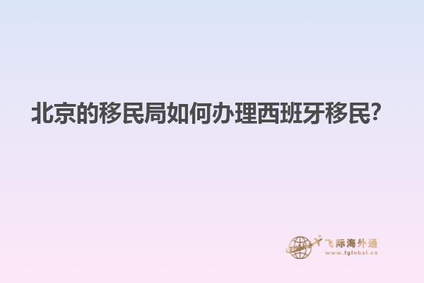 北京的移民局如何办理西班牙移民？
