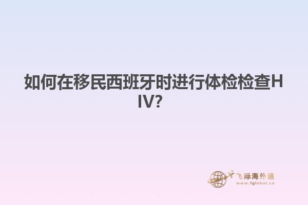 如何在移民西班牙时进行体检检查HIV？