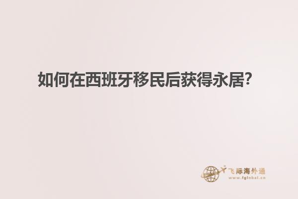 如何在西班牙移民后获得永居？