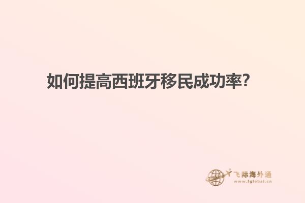 如何提高西班牙移民成功率？