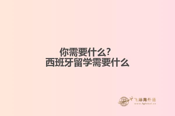 你需要什么？西班牙留学需要什么
