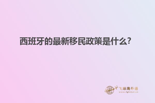 西班牙的最新移民政策是什么？