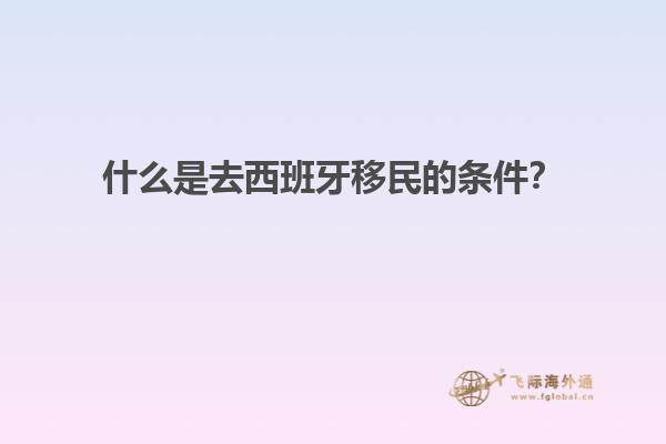 什么是去西班牙移民的条件？