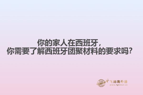 你的家人在西班牙，你需要了解西班牙团聚材料的要求吗？