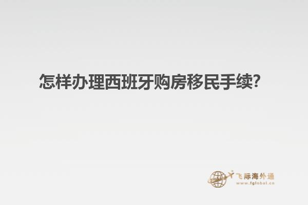 怎样办理西班牙购房移民手续？