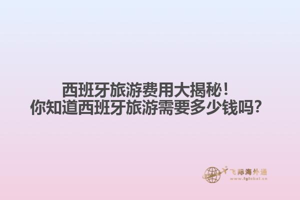 西班牙旅游费用大揭秘！你知道西班牙旅游需要多少钱吗？