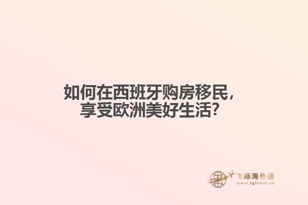 如何在西班牙购房移民，享受欧洲美好生活？
