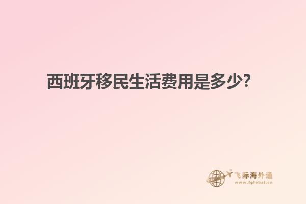 西班牙移民生活费用是多少？