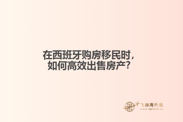在西班牙购房移民时，如何高效出售房产？