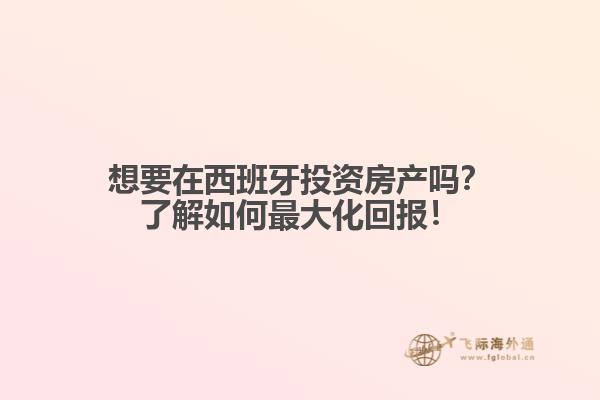 想要在西班牙投资房产吗？了解如何最大化回报！
