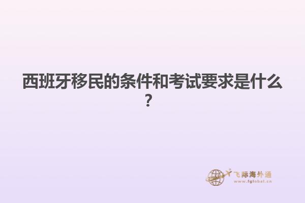 西班牙移民的条件和考试要求是什么？