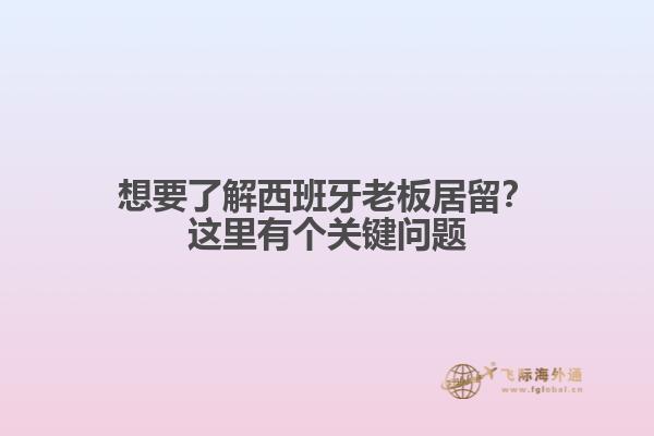 想要了解西班牙老板居留？这里有个关键问题