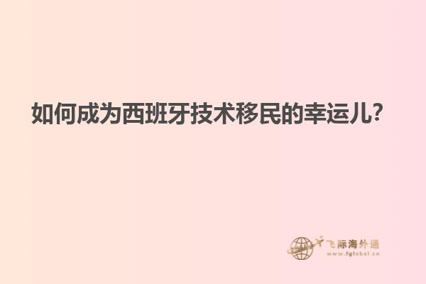 如何成为西班牙技术移民的幸运儿？