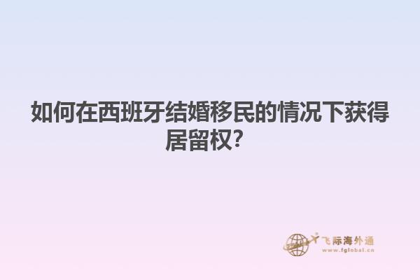 如何在西班牙结婚移民的情况下获得居留权？