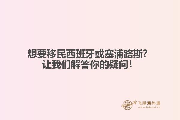想要移民西班牙或塞浦路斯？让我们解答你的疑问！