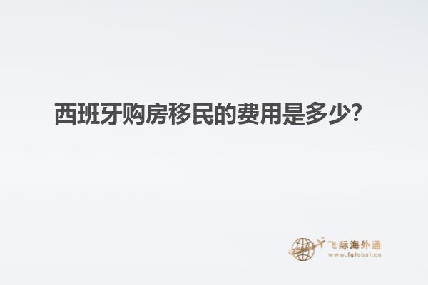 西班牙购房移民的费用是多少？